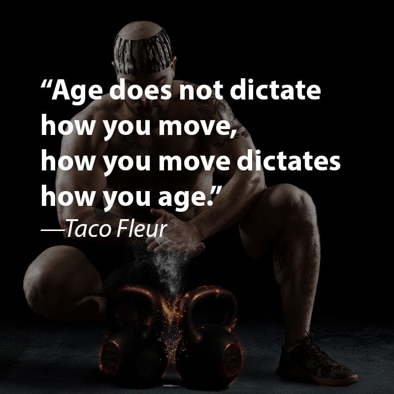 Age does not dictate how you move, how yo move dictates how you age.